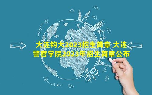 大连钧大2023招生简章 大连警官学院2023年招生简章公布